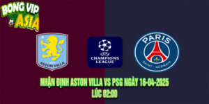 Nhận định Aston Villa vs PSG Ngày 16-04-2025