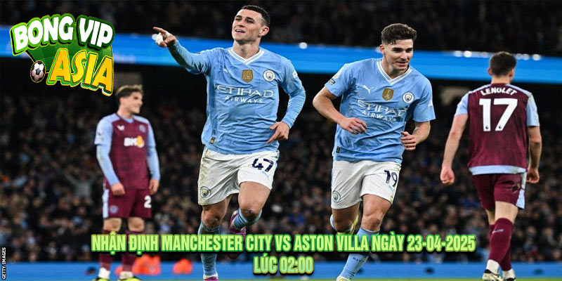 Nhận định Manchester City vs Aston Villa Ngày 23-04-2025